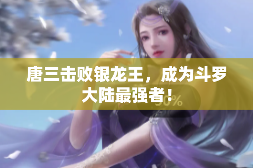 唐三击败银龙王，成为斗罗大陆最强者！