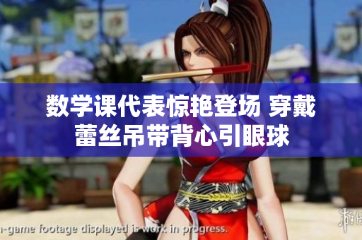 数学课代表惊艳登场 穿戴蕾丝吊带背心引眼球