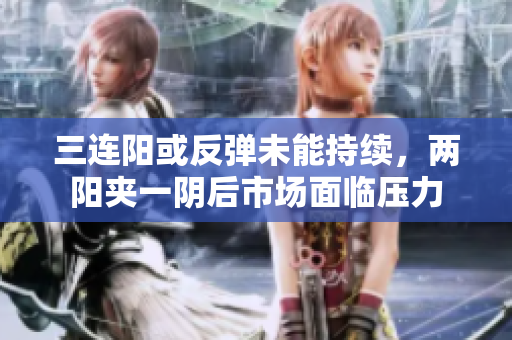 三连阳或反弹未能持续，两阳夹一阴后市场面临压力