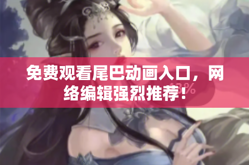 免费观看尾巴动画入口，网络编辑强烈推荐！