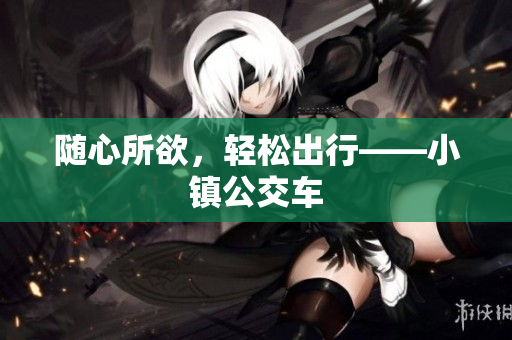 随心所欲，轻松出行——小镇公交车