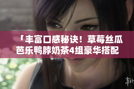 「丰富口感秘诀！草莓丝瓜芭乐鸭脖奶茶4组豪华搭配推荐」