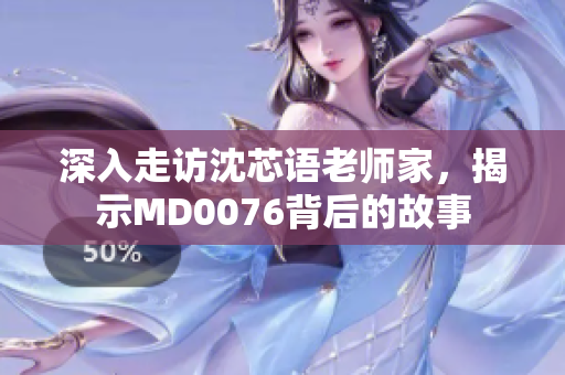 深入走访沈芯语老师家，揭示MD0076背后的故事