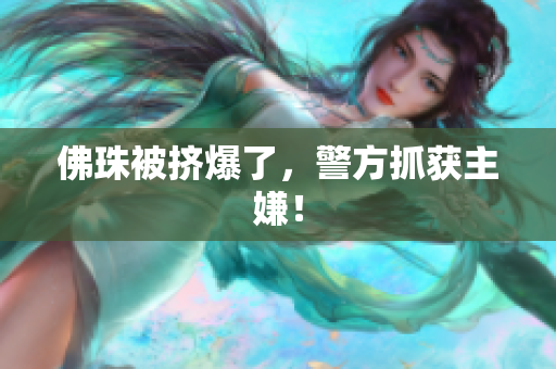佛珠被挤爆了，警方抓获主嫌！