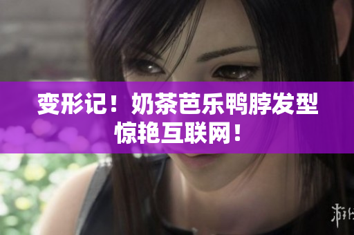 变形记！奶茶芭乐鸭脖发型惊艳互联网！