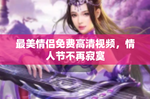 最美情侣免费高清视频，情人节不再寂寞