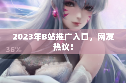 2023年B站推广入口，网友热议！