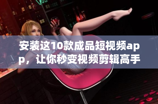 安装这10款成品短视频app，让你秒变视频剪辑高手！