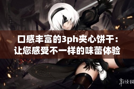 口感丰富的3ph夹心饼干：让您感受不一样的味蕾体验