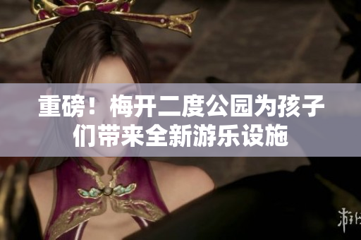 重磅！梅开二度公园为孩子们带来全新游乐设施
