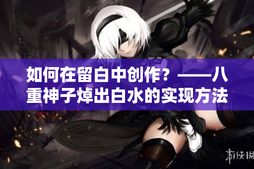 如何在留白中创作？——八重神子焯出白水的实现方法