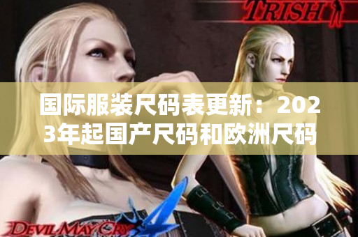 国际服装尺码表更新：2023年起国产尺码和欧洲尺码一致