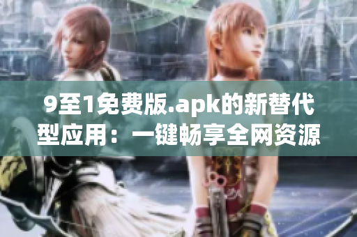 9至1免费版.apk的新替代型应用：一键畅享全网资源。