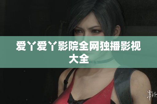 爱丫爱丫影院全网独播影视大全