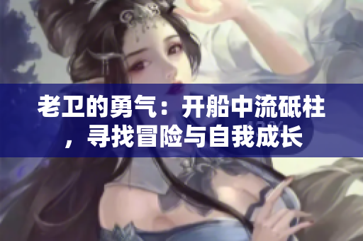 老卫的勇气：开船中流砥柱，寻找冒险与自我成长