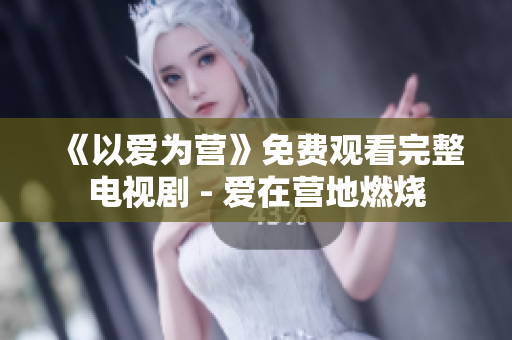 《以爱为营》免费观看完整电视剧 - 爱在营地燃烧
