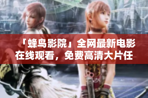 「蜂鸟影院」全网最新电影在线观看，免费高清大片任你挑
