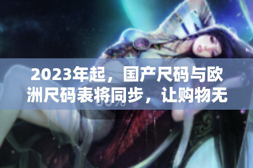 2023年起，国产尺码与欧洲尺码表将同步，让购物无需再为尺寸烦恼