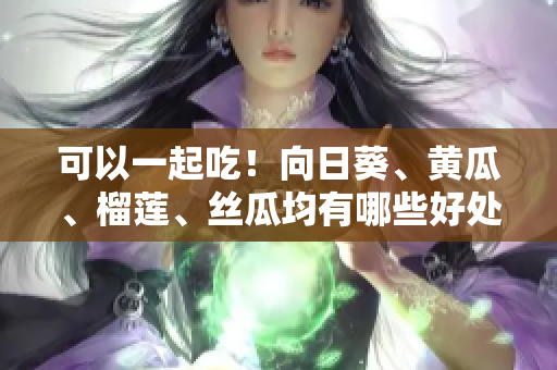 可以一起吃！向日葵、黄瓜、榴莲、丝瓜均有哪些好处？