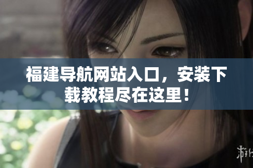 福建导航网站入口，安装下载教程尽在这里！