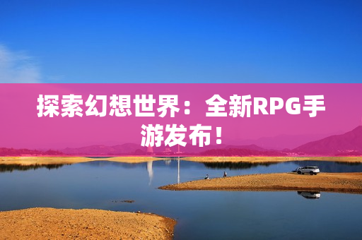 探索幻想世界：全新RPG手游发布！