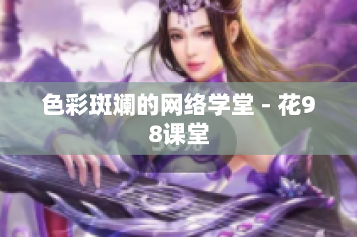 色彩斑斓的网络学堂 - 花98课堂