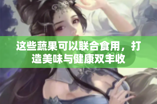 这些蔬果可以联合食用，打造美味与健康双丰收