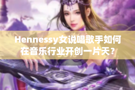 Hennessy女说唱歌手如何在音乐行业开创一片天？