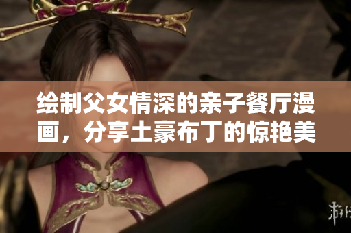 绘制父女情深的亲子餐厅漫画，分享土豪布丁的惊艳美味！