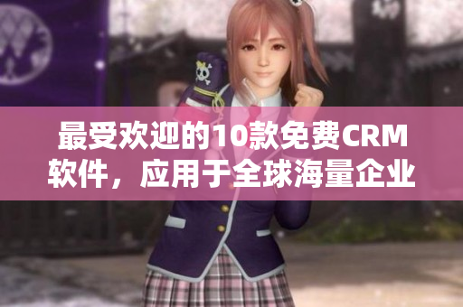 最受欢迎的10款免费CRM软件，应用于全球海量企业