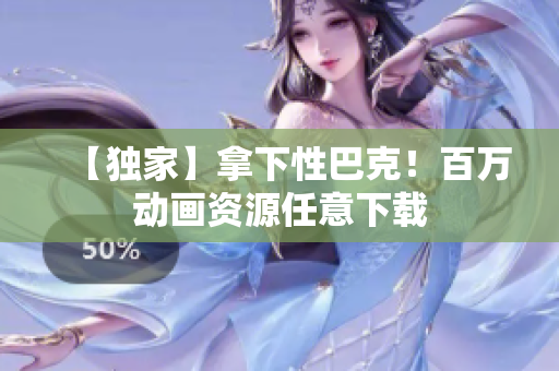 【独家】拿下性巴克！百万动画资源任意下载