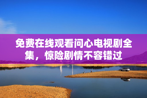 免费在线观看问心电视剧全集，惊险剧情不容错过