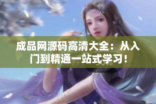 成品网源码高清大全：从入门到精通一站式学习！