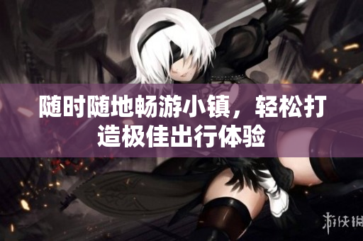 随时随地畅游小镇，轻松打造极佳出行体验