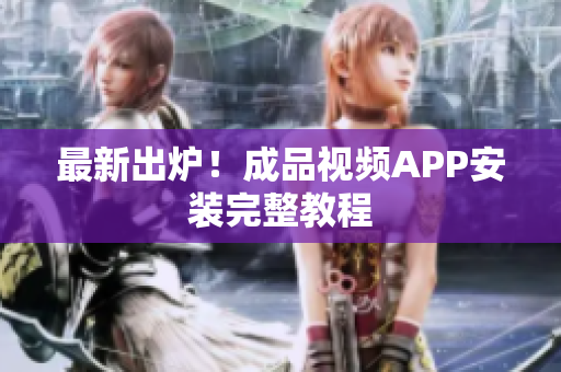 最新出炉！成品视频APP安装完整教程