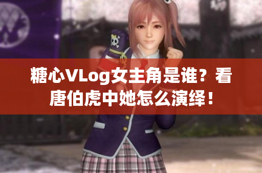糖心VLog女主角是谁？看唐伯虎中她怎么演绎！