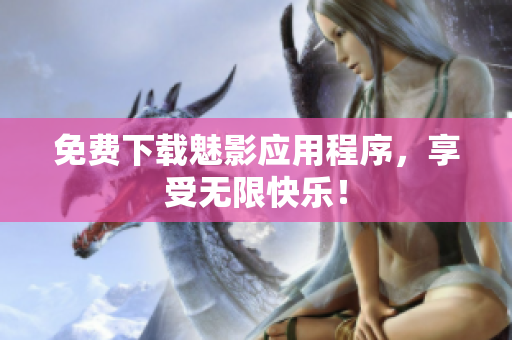 免费下载魅影应用程序，享受无限快乐！