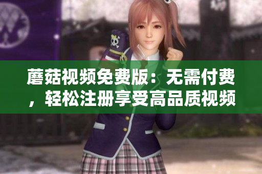 蘑菇视频免费版：无需付费，轻松注册享受高品质视频！