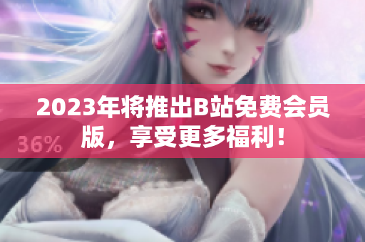 2023年将推出B站免费会员版，享受更多福利！