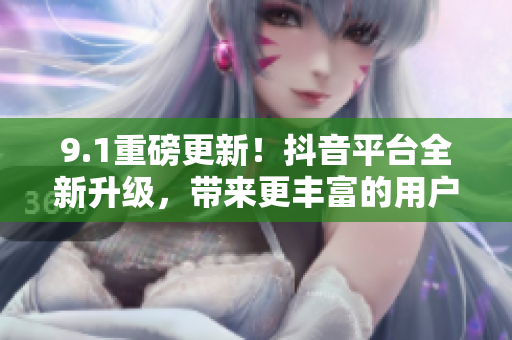 9.1重磅更新！抖音平台全新升级，带来更丰富的用户体验