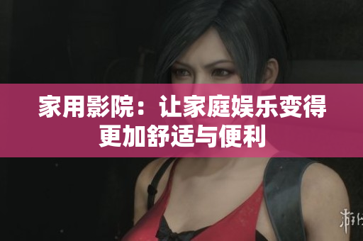 家用影院：让家庭娱乐变得更加舒适与便利