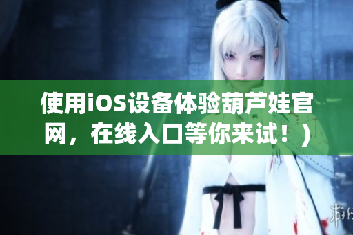 使用iOS设备体验葫芦娃官网，在线入口等你来试！)