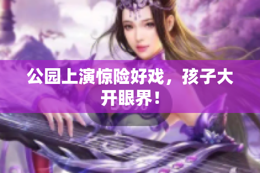 公园上演惊险好戏，孩子大开眼界！