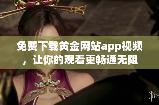 免费下载黄金网站app视频，让你的观看更畅通无阻