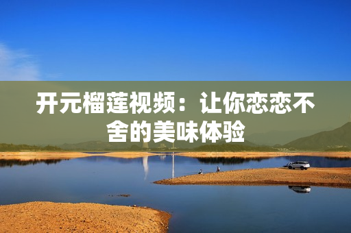 开元榴莲视频：让你恋恋不舍的美味体验