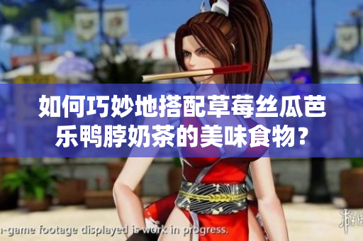如何巧妙地搭配草莓丝瓜芭乐鸭脖奶茶的美味食物？