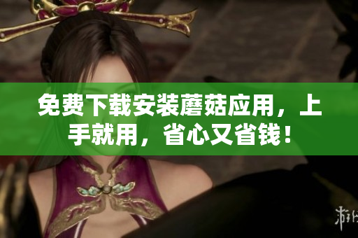 免费下载安装蘑菇应用，上手就用，省心又省钱！