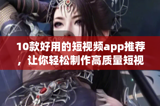 10款好用的短视频app推荐，让你轻松制作高质量短视频！