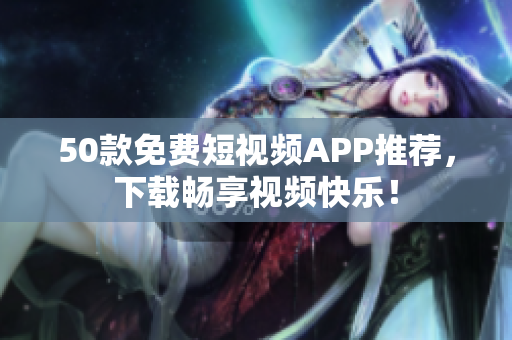 50款免费短视频APP推荐，下载畅享视频快乐！