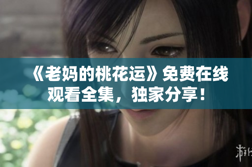 《老妈的桃花运》免费在线观看全集，独家分享！